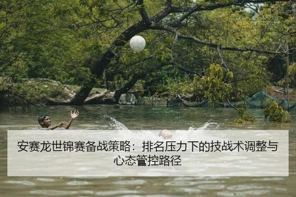 安赛龙世锦赛备战策略：排名压力下的技战术调整与心态管控路径