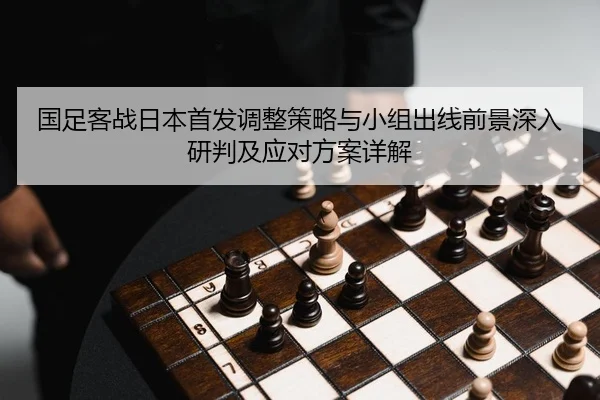 国足客战日本首发调整策略与小组出线前景深入研判及应对方案详解