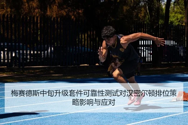 梅赛德斯中旬升级套件可靠性测试对汉密尔顿排位策略影响与应对